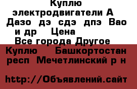 Куплю электродвигатели А4, Дазо, дэ, сдэ, дпэ, Вао и др. › Цена ­ 100 000 - Все города Другое » Куплю   . Башкортостан респ.,Мечетлинский р-н